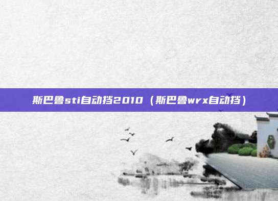斯巴鲁sti自动挡2010（斯巴鲁wrx自动挡）