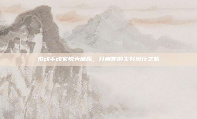 悦动手动家悦天窗版，开启你的美好出行之旅