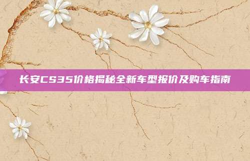 长安CS35价格揭秘全新车型报价及购车指南