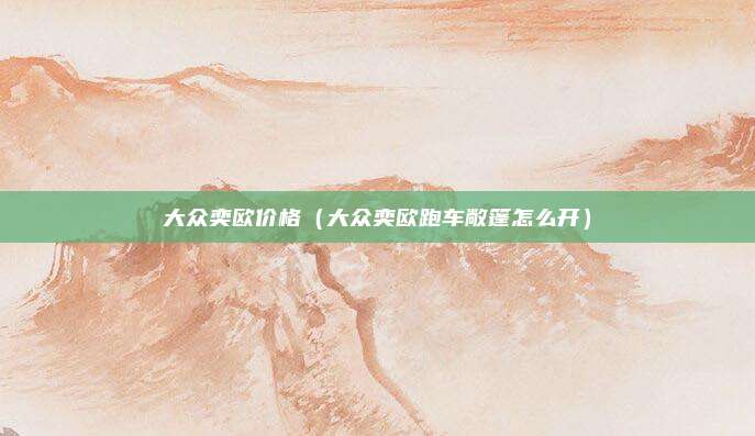 大众奕欧价格（大众奕欧跑车敞篷怎么开）