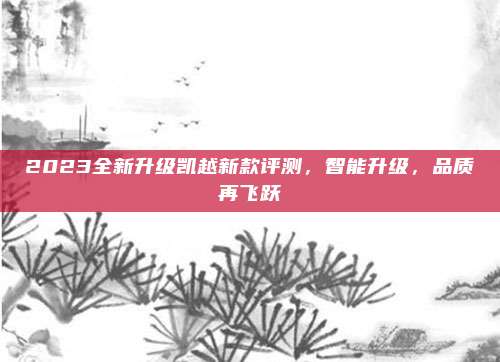 2023全新升级凯越新款评测,智能升级,品质再飞跃