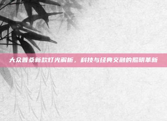 大众普桑新款灯光解析,科技与经典交融的照明革新