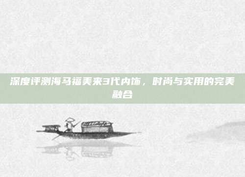 深度评测海马福美来3代内饰,时尚与实用的完美融合