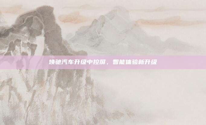 焕驰汽车升级中控屏，智能体验新升级