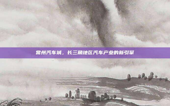 常州汽车城，长三角地区汽车产业的新引擎