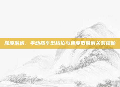 深度解析，手动挡车型档位与速度范围的关系揭秘