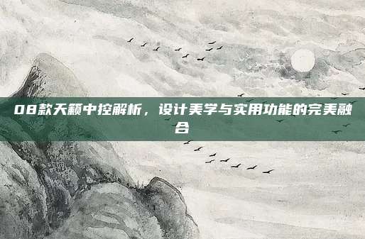 08款天籁中控解析，设计美学与实用功能的完美融合
