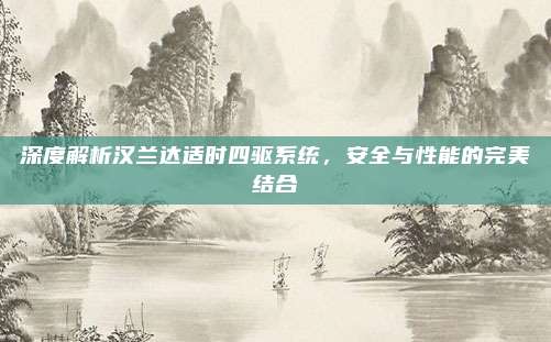 深度解析汉兰达适时四驱系统，安全与性能的完美结合