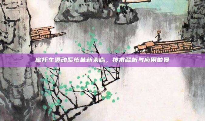 摩托车混动系统革新来临，技术解析与应用前景