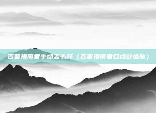 吉普指南者手动怎么样（吉普指南者自动舒适版）