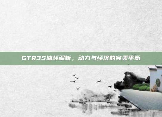 GTR35油耗解析,动力与经济的完美平衡
