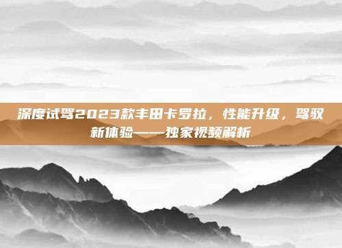 深度试驾2023款丰田卡罗拉,性能升级,驾驭新体验——独家视频解析