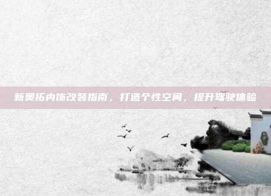 新奥拓内饰改装指南，打造个性空间，提升驾驶体验