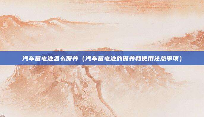 汽车蓄电池怎么保养（汽车蓄电池的保养和使用注意事项）