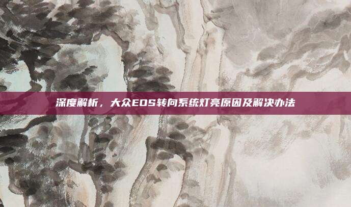 深度解析，大众EOS转向系统灯亮原因及解决办法