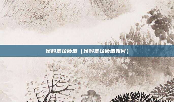 昂科塞拉质量（昂科塞拉质量如何）