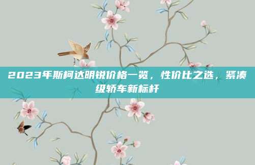 2023年斯柯达明锐价格一览，性价比之选，紧凑级轿车新标杆