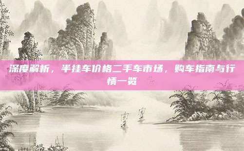深度解析，半挂车价格二手车市场，购车指南与行情一览