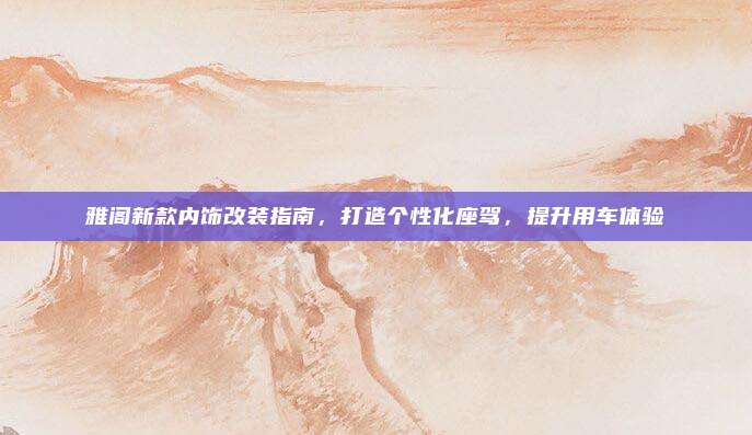 雅阁新款内饰改装指南，打造个性化座驾，提升用车体验