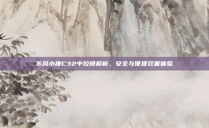 东风小康C32中控锁解析，安全与便捷双重体验