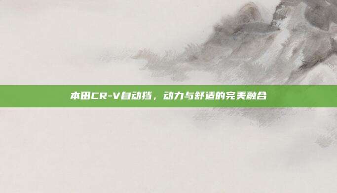 本田CR-V自动挡,动力与舒适的完美融合