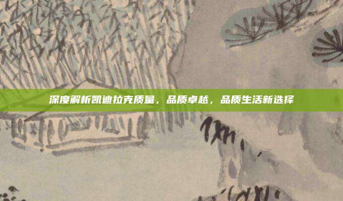深度解析凯迪拉克质量,品质卓越,品质生活新选择