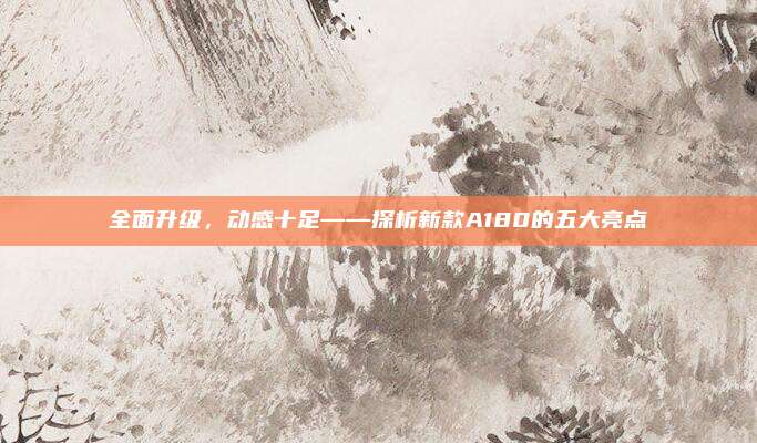 全面升级，动感十足——探析新款A180的五大亮点