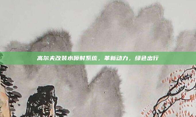 高尔夫改装水喷射系统,革新动力,绿色出行