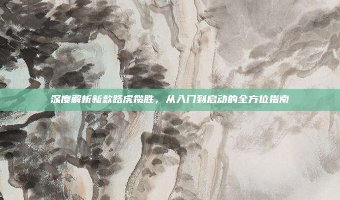 深度解析新款路虎揽胜，从入门到启动的全方位指南