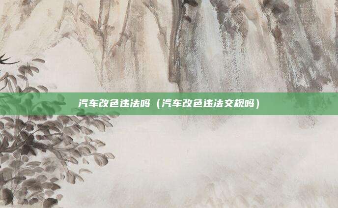 汽车改色违法吗（汽车改色违法交规吗）