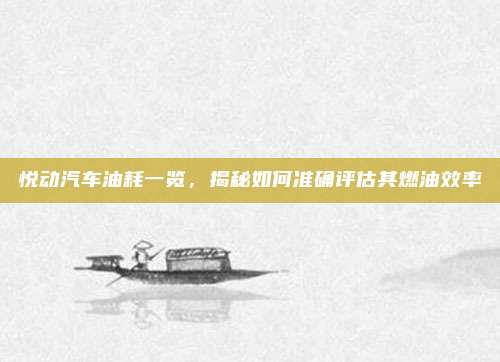 悦动汽车油耗一览,揭秘如何准确评估其燃油效率