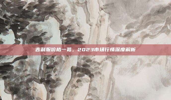 吉利服价格一览,2023市场行情深度解析