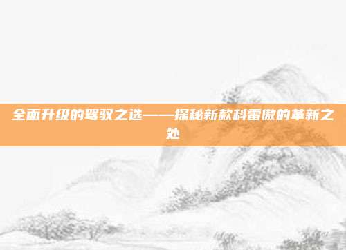 全面升级的驾驭之选——探秘新款科雷傲的革新之处