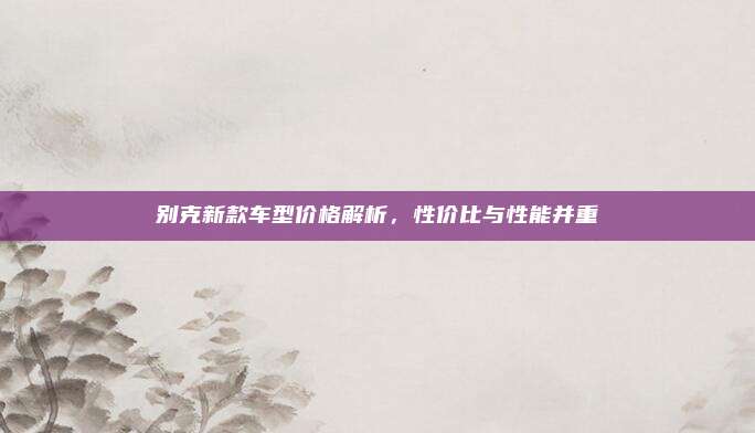 别克新款车型价格解析，性价比与性能并重