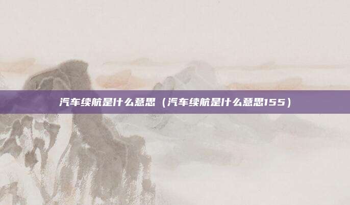 汽车续航是什么意思(汽车续航是什么意思155)