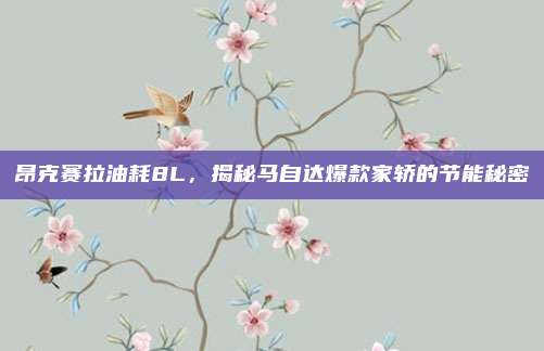 昂克赛拉油耗8L，揭秘马自达爆款家轿的节能秘密