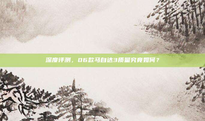 深度评测,06款马自达3质量究竟如何?