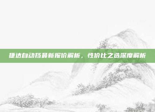 捷达自动挡最新报价解析,性价比之选深度解析