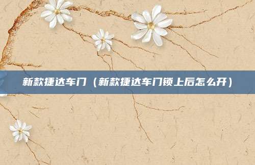 新款捷达车门(新款捷达车门锁上后怎么开)