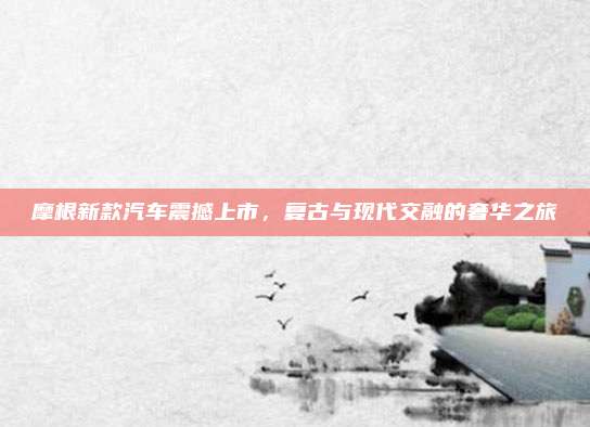 摩根新款汽车震撼上市,复古与现代交融的奢华之旅