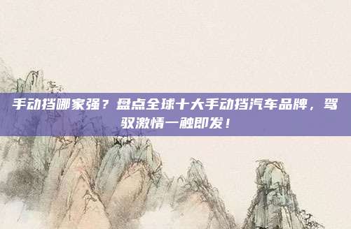 手动挡哪家强?盘点全球十大手动挡汽车品牌,驾驭激情一触即发!