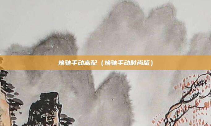 焕驰手动高配(焕驰手动时尚版)