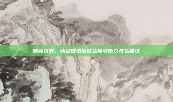 焕新视界,新款捷达后杠装饰解析及改装建议
