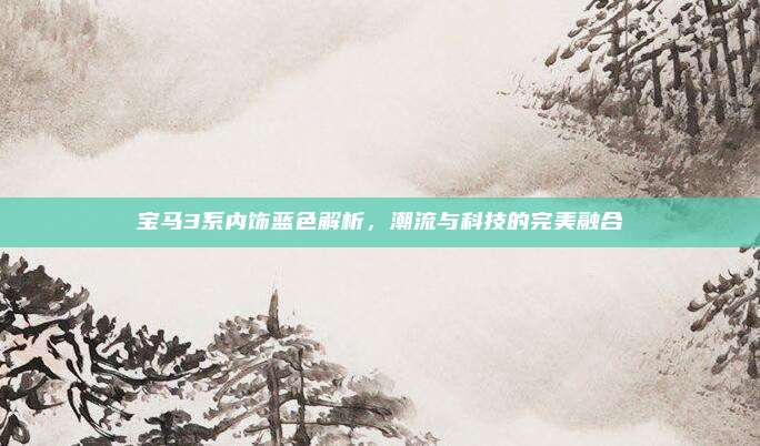 宝马3系内饰蓝色解析，潮流与科技的完美融合