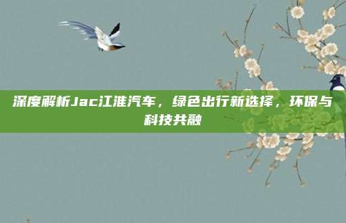 深度解析Jac江淮汽车，绿色出行新选择，环保与科技共融