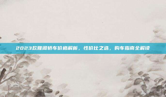 2023款雅阁轿车价格解析,性价比之选,购车指南全解读