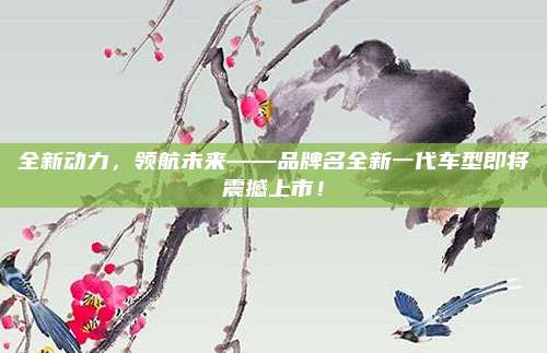 全新动力,领航未来——品牌名全新一代车型即将震撼上市!