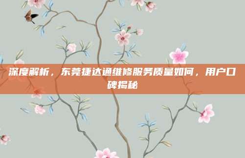 深度解析，东莞捷达通维修服务质量如何，用户口碑揭秘