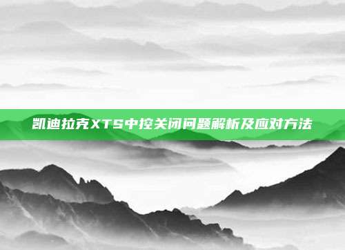凯迪拉克XTS中控关闭问题解析及应对方法