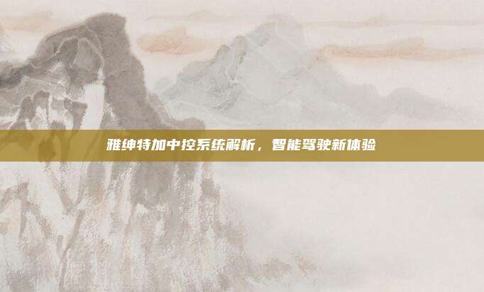 雅绅特加中控系统解析,智能驾驶新体验